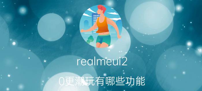 realmeui2.0更潮玩有哪些功能 realmeui2这么看手机温度？